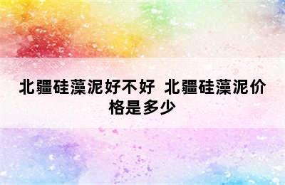 北疆硅藻泥好不好  北疆硅藻泥价格是多少